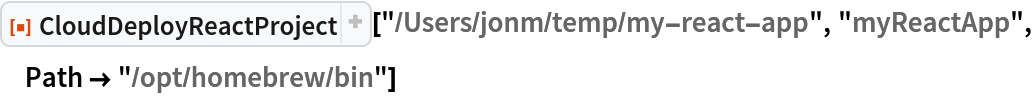 ResourceFunction["CloudDeployReactProject", ResourceVersion->"1.0.2", ResourceSystemBase -> "https://www.wolframcloud.com/obj/resourcesystem/api/1.0"]["/Users/jonm/temp/my-react-app", "myReactApp", Path -> "/opt/homebrew/bin"]