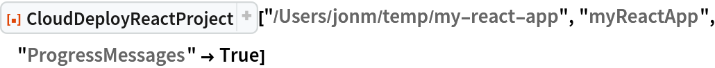 ResourceFunction["CloudDeployReactProject", ResourceVersion->"1.1.0"]["/Users/jonm/temp/my-react-app", "myReactApp", "ProgressMessages" -> True]