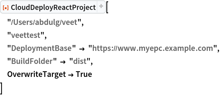 ResourceFunction["CloudDeployReactProject"][
 "/Users/abdulg/veet",
 "veettest",
 "DeploymentBase" -> "https://www.myepc.example.com",
 "BuildFolder" -> "dist",
 OverwriteTarget -> True
 ]