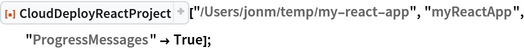 ResourceFunction["CloudDeployReactProject", ResourceVersion->"1.2.0", ResourceSystemBase -> "https://www.wolframcloud.com/obj/resourcesystem/api/1.0"]["/Users/jonm/temp/my-react-app", "myReactApp", "ProgressMessages" -> True];