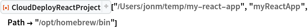 ResourceFunction["CloudDeployReactProject", ResourceVersion->"1.2.1"]["/Users/jonm/temp/my-react-app", "myReactApp", Path -> "/opt/homebrew/bin"]