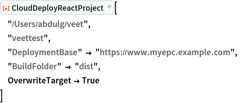 ResourceFunction[
 "CloudDeployReactProject", ResourceSystemBase -> "https://www.wolframcloud.com/obj/resourcesystem/api/1.0"][
 "/Users/abdulg/veet",
 "veettest",
 "DeploymentBase" -> "https://www.myepc.example.com",
 "BuildFolder" -> "dist",
 OverwriteTarget -> True
 ]