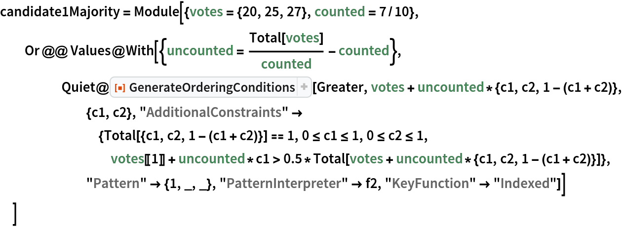 candidate1Majority = Module[{votes = {20, 25, 27}, counted = 7/10},
  Or @@ Values@
    With[{uncounted = Total[votes]/counted - counted}, Quiet@ResourceFunction["GenerateOrderingConditions"][Greater, votes + uncounted*{c1, c2, 1 - (c1 + c2)}, {c1, c2}, "AdditionalConstraints" -> {Total[{c1, c2, 1 - (c1 + c2)}] == 1, 0 <= c1 <= 1, 0 <= c2 <= 1, votes[[1]] + uncounted*c1 > 0.5*Total[votes + uncounted*{c1, c2, 1 - (c1 + c2)}]}, "Pattern" -> {1, _, _}, "PatternInterpreter" -> f2, "KeyFunction" -> "Indexed"]]
  ]