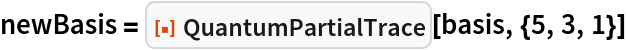 newBasis = ResourceFunction["QuantumPartialTrace"][basis, {5, 3, 1}]