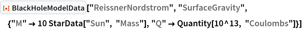 ResourceFunction["BlackHoleModelData", ResourceVersion->"1.0.0"]["ReissnerNordstrom", "SurfaceGravity", {"M" -> 10 StarData["Sun", "Mass"], "Q" -> Quantity[10^13, "Coulombs"]}]