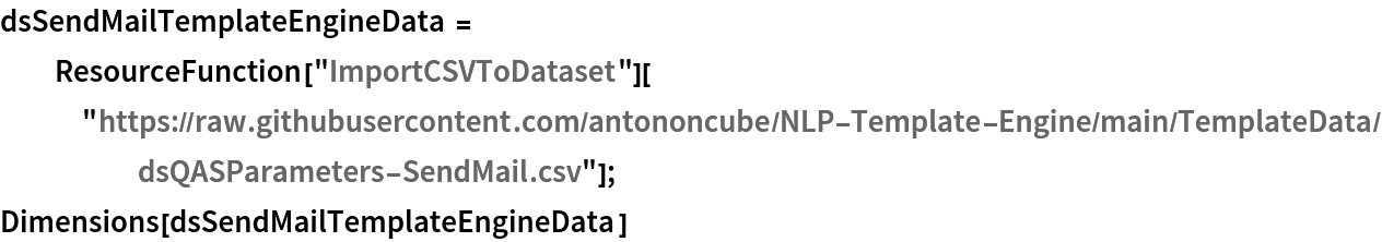 dsSendMailTemplateEngineData = ResourceFunction["ImportCSVToDataset"][
   "https://raw.githubusercontent.com/antononcube/NLP-Template-Engine/main/TemplateData/dsQASParameters-SendMail.csv"];
Dimensions[dsSendMailTemplateEngineData]