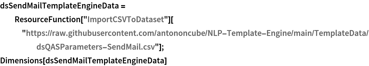 dsSendMailTemplateEngineData = ResourceFunction["ImportCSVToDataset"][
   "https://raw.githubusercontent.com/antononcube/NLP-Template-Engine/main/TemplateData/dsQASParameters-SendMail.csv"];
Dimensions[dsSendMailTemplateEngineData]