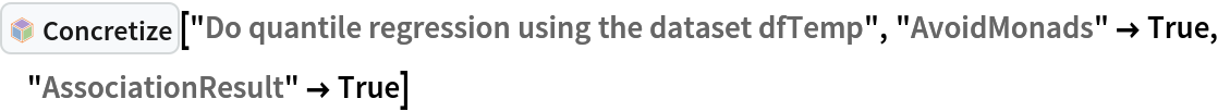 InterpretationBox[FrameBox[TagBox[TooltipBox[PaneBox[GridBox[List[List[GraphicsBox[List[Thickness[0.0025`], List[FaceForm[List[RGBColor[0.9607843137254902`, 0.5058823529411764`, 0.19607843137254902`], Opacity[1.`]]], FilledCurveBox[List[List[List[0, 2, 0], List[0, 1, 0], List[0, 1, 0], List[0, 1, 0], List[0, 1, 0]], List[List[0, 2, 0], List[0, 1, 0], List[0, 1, 0], List[0, 1, 0], List[0, 1, 0]], List[List[0, 2, 0], List[0, 1, 0], List[0, 1, 0], List[0, 1, 0], List[0, 1, 0], List[0, 1, 0]], List[List[0, 2, 0], List[1, 3, 3], List[0, 1, 0], List[1, 3, 3], List[0, 1, 0], List[1, 3, 3], List[0, 1, 0], List[1, 3, 3], List[1, 3, 3], List[0, 1, 0], List[1, 3, 3], List[0, 1, 0], List[1, 3, 3]]], List[List[List[205.`, 22.863691329956055`], List[205.`, 212.31669425964355`], List[246.01799774169922`, 235.99870109558105`], List[369.0710144042969`, 307.0436840057373`], List[369.0710144042969`, 117.59068870544434`], List[205.`, 22.863691329956055`]], List[List[30.928985595703125`, 307.0436840057373`], List[153.98200225830078`, 235.99870109558105`], List[195.`, 212.31669425964355`], List[195.`, 22.863691329956055`], List[30.928985595703125`, 117.59068870544434`], List[30.928985595703125`, 307.0436840057373`]], List[List[200.`, 410.42970085144043`], List[364.0710144042969`, 315.7036876678467`], List[241.01799774169922`, 244.65868949890137`], List[200.`, 220.97669792175293`], List[158.98200225830078`, 244.65868949890137`], List[35.928985595703125`, 315.7036876678467`], List[200.`, 410.42970085144043`]], List[List[376.5710144042969`, 320.03370475769043`], List[202.5`, 420.53370475769043`], List[200.95300006866455`, 421.42667961120605`], List[199.04699993133545`, 421.42667961120605`], List[197.5`, 420.53370475769043`], List[23.428985595703125`, 320.03370475769043`], List[21.882003784179688`, 319.1406993865967`], List[20.928985595703125`, 317.4896984100342`], List[20.928985595703125`, 315.7036876678467`], List[20.928985595703125`, 114.70369529724121`], List[20.928985595703125`, 112.91769218444824`], List[21.882003784179688`, 111.26669120788574`], List[23.428985595703125`, 110.37369346618652`], List[197.5`, 9.87369155883789`], List[198.27300024032593`, 9.426692008972168`], List[199.13700008392334`, 9.203690528869629`], List[200.`, 9.203690528869629`], List[200.86299991607666`, 9.203690528869629`], List[201.72699999809265`, 9.426692008972168`], List[202.5`, 9.87369155883789`], List[376.5710144042969`, 110.37369346618652`], List[378.1179962158203`, 111.26669120788574`], List[379.0710144042969`, 112.91769218444824`], List[379.0710144042969`, 114.70369529724121`], List[379.0710144042969`, 315.7036876678467`], List[379.0710144042969`, 317.4896984100342`], List[378.1179962158203`, 319.1406993865967`], List[376.5710144042969`, 320.03370475769043`]]]]], List[FaceForm[List[RGBColor[0.5529411764705883`, 0.6745098039215687`, 0.8117647058823529`], Opacity[1.`]]], FilledCurveBox[List[List[List[0, 2, 0], List[0, 1, 0], List[0, 1, 0], List[0, 1, 0]]], List[List[List[44.92900085449219`, 282.59088134765625`], List[181.00001525878906`, 204.0298843383789`], List[181.00001525878906`, 46.90887451171875`], List[44.92900085449219`, 125.46986389160156`], List[44.92900085449219`, 282.59088134765625`]]]]], List[FaceForm[List[RGBColor[0.6627450980392157`, 0.803921568627451`, 0.5686274509803921`], Opacity[1.`]]], FilledCurveBox[List[List[List[0, 2, 0], List[0, 1, 0], List[0, 1, 0], List[0, 1, 0]]], List[List[List[355.0710144042969`, 282.59088134765625`], List[355.0710144042969`, 125.46986389160156`], List[219.`, 46.90887451171875`], List[219.`, 204.0298843383789`], List[355.0710144042969`, 282.59088134765625`]]]]], List[FaceForm[List[RGBColor[0.6901960784313725`, 0.5882352941176471`, 0.8117647058823529`], Opacity[1.`]]], FilledCurveBox[List[List[List[0, 2, 0], List[0, 1, 0], List[0, 1, 0], List[0, 1, 0]]], List[List[List[200.`, 394.0606994628906`], List[336.0710144042969`, 315.4997024536133`], List[200.`, 236.93968200683594`], List[63.928985595703125`, 315.4997024536133`], List[200.`, 394.0606994628906`]]]]]], List[Rule[BaselinePosition, Scaled[0.15`]], Rule[ImageSize, 10], Rule[ImageSize, 15]]], StyleBox[RowBox[List["Concretize", " "]], Rule[ShowAutoStyles, False], Rule[ShowStringCharacters, False], Rule[FontSize, Times[0.9`, Inherited]], Rule[FontColor, GrayLevel[0.1`]]]]], Rule[GridBoxSpacings, List[Rule["Columns", List[List[0.25`]]]]]], Rule[Alignment, List[Left, Baseline]], Rule[BaselinePosition, Baseline], Rule[FrameMargins, List[List[3, 0], List[0, 0]]], Rule[BaseStyle, List[Rule[LineSpacing, List[0, 0]], Rule[LineBreakWithin, False]]]], RowBox[List["PacletSymbol", "[", RowBox[List["\"AntonAntonov/NLPTemplateEngine\"", ",", "\"AntonAntonov`NLPTemplateEngine`Concretize\""]], "]"]], Rule[TooltipStyle, List[Rule[ShowAutoStyles, True], Rule[ShowStringCharacters, True]]]], Function[Annotation[Slot[1], Style[Defer[PacletSymbol["AntonAntonov/NLPTemplateEngine", "AntonAntonov`NLPTemplateEngine`Concretize"]], Rule[ShowStringCharacters, True]], "Tooltip"]]], Rule[Background, RGBColor[0.968`, 0.976`, 0.984`]], Rule[BaselinePosition, Baseline], Rule[DefaultBaseStyle, List[]], Rule[FrameMargins, List[List[0, 0], List[1, 1]]], Rule[FrameStyle, RGBColor[0.831`, 0.847`, 0.85`]], Rule[RoundingRadius, 4]], PacletSymbol["AntonAntonov/NLPTemplateEngine", "AntonAntonov`NLPTemplateEngine`Concretize"], Rule[Selectable, False], Rule[SelectWithContents, True], Rule[BoxID, "PacletSymbolBox"]]["Do quantile regression using the dataset dfTemp", "AvoidMonads" -> True, "AssociationResult" -> True]