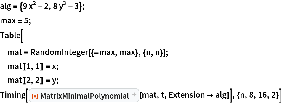 alg = {9 x^2 - 2, 8 y^3 - 3};
max = 5;
Table[
 mat = RandomInteger[{-max, max}, {n, n}];
 mat[[1, 1]] = x;
 mat[[2, 2]] = y;
 Timing[ResourceFunction["MatrixMinimalPolynomial"][mat, t, Extension -> alg]], {n, 8, 16, 2}]