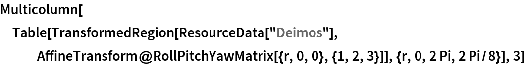 Multicolumn[Table[TransformedRegion[ResourceData[\!\(\*
TagBox["\"\<Deimos\>\"",
#& ,
BoxID -> "ResourceTag-Deimos-Input",
AutoDelete->True]\)], AffineTransform@RollPitchYawMatrix[{r, 0, 0}, {1, 2, 3}]], {r, 0, 2 Pi, 2 Pi/8}], 3]