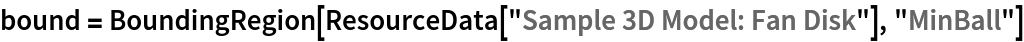 bound = BoundingRegion[ResourceData[\!\(\*
TagBox["\"\<Sample 3D Model: Fan Disk\>\"",
#& ,
BoxID -> "ResourceTag-Sample 3D Model: Fan Disk-Input",
AutoDelete->True]\)], "MinBall"]