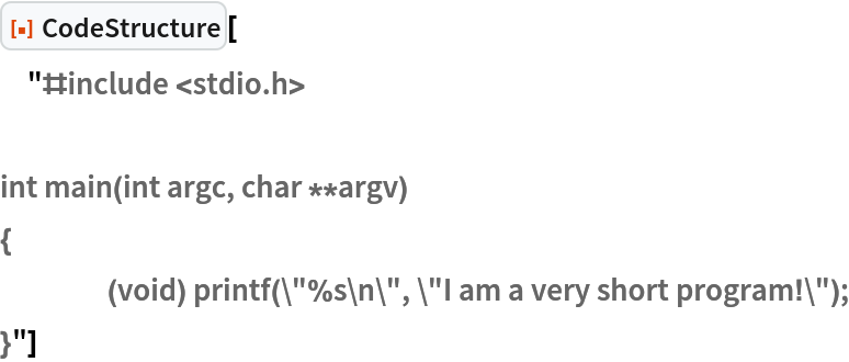 ResourceFunction["CodeStructure"][
 "#include <stdio.h>

int main(int argc, char **argv)
{
	(void) printf(\"%s\n\", \"I am a very short program!\");
}"]