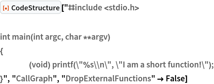 ResourceFunction["CodeStructure"]["#include <stdio.h>

int main(int argc, char **argv)
{
	(void) printf(\"%s\\n\", \"I am a short function!\");
}", "CallGraph", "DropExternalFunctions" -> False]