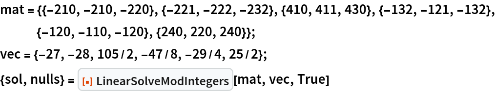 mat = {{-210, -210, -220}, {-221, -222, -232}, {410, 411, 430}, {-132, -121, -132}, {-120, -110, -120}, {240, 220, 240}};
vec = {-27, -28, 105/2, -47/8, -29/4, 25/2};
{sol, nulls} = ResourceFunction["LinearSolveModIntegers"][mat, vec, True]