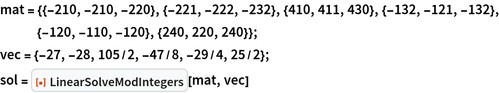 mat = {{-210, -210, -220}, {-221, -222, -232}, {410, 411, 430}, {-132, -121, -132}, {-120, -110, -120}, {240, 220, 240}};
vec = {-27, -28, 105/2, -47/8, -29/4, 25/2};
sol = ResourceFunction["LinearSolveModIntegers"][mat, vec]