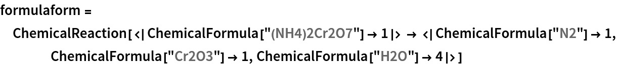 formulaform = ChemicalReaction[<|ChemicalFormula["(NH4)2Cr2O7"] -> 1|> -> <|
    ChemicalFormula["N2"] -> 1, ChemicalFormula["Cr2O3"] -> 1, ChemicalFormula["H2O"] -> 4|>]