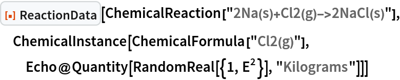 ResourceFunction["ReactionData"][
 ChemicalReaction["2Na(s)+Cl2(g)->2NaCl(s)"], ChemicalInstance[ChemicalFormula["Cl2(g)"], Echo@Quantity[RandomReal[{1, E^2}], "Kilograms"]]]