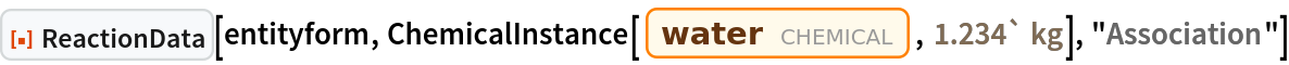 ResourceFunction["ReactionData"][entityform, ChemicalInstance[Entity["Chemical", "Water"], Quantity[1.234`, "Kilograms"]], "Association"]