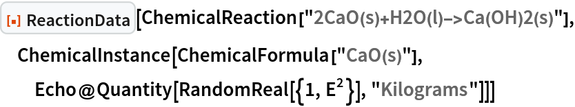 ResourceFunction["ReactionData"][
 ChemicalReaction["2CaO(s)+H2O(l)->Ca(OH)2(s)"], ChemicalInstance[ChemicalFormula["CaO(s)"], Echo@Quantity[RandomReal[{1, E^2}], "Kilograms"]]]