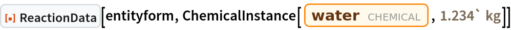 ResourceFunction["ReactionData"][entityform, ChemicalInstance[Entity["Chemical", "Water"], Quantity[1.234`, "Kilograms"]]]