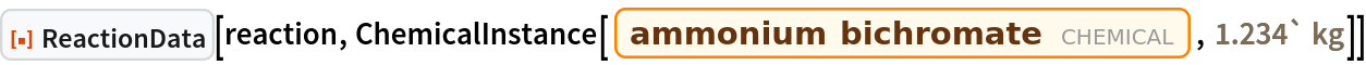 ResourceFunction["ReactionData"][reaction, ChemicalInstance[Entity["Chemical", "AmmoniumDichromate"], Quantity[1.234`, "Kilograms"]]]