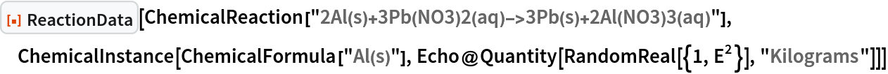 ResourceFunction["ReactionData"][
 ChemicalReaction["2Al(s)+3Pb(NO3)2(aq)->3Pb(s)+2Al(NO3)3(aq)"], ChemicalInstance[ChemicalFormula["Al(s)"], Echo@Quantity[RandomReal[{1, E^2}], "Kilograms"]]]