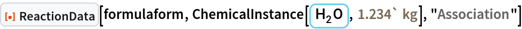 ResourceFunction["ReactionData"][formulaform, ChemicalInstance[ChemicalFormula[{"H" -> 2, "O" -> 1}], Quantity[1.234`, "Kilograms"]], "Association"]