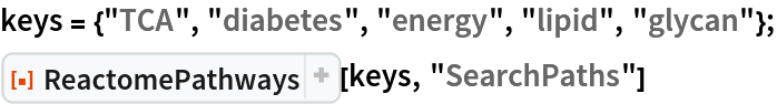 keys = {"TCA", "diabetes", "energy", "lipid", "glycan"};
ResourceFunction["ReactomePathways"][keys, "SearchPaths"]