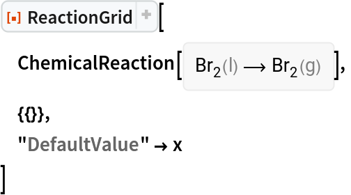 ResourceFunction["ReactionGrid"][
 ChemicalReaction[<|ChemicalFormula[{"Br" -> 2}, <|"Phase" -> "Liquid"|>] -> 1|> -> <|ChemicalFormula[{"Br" -> 2}, <|"Phase" -> "Gas"|>] -> 1|>],
 {{}},
 "DefaultValue" -> x
 ]