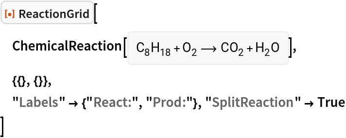 ResourceFunction["ReactionGrid"][
 ChemicalReaction[<|ChemicalFormula[{"C" -> 8, "H" -> 18}] -> 1, ChemicalFormula[{"O" -> 2}] -> 1|> -> <|ChemicalFormula[{"C" -> 1,
        "O" -> 2}] -> 1, ChemicalFormula[{"H" -> 2, "O" -> 1}] -> 1|>],
 {{}, {}},
 "Labels" -> {"React:", "Prod:"}, "SplitReaction" -> True
 ]