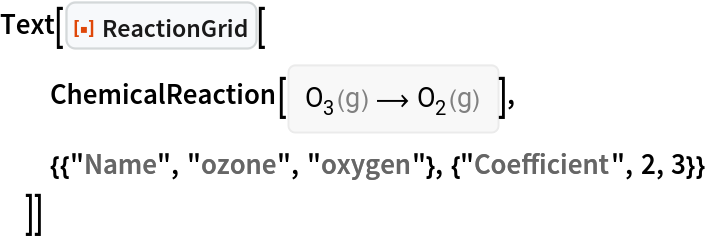 Text[ResourceFunction["ReactionGrid"][
  ChemicalReaction[<|ChemicalFormula[{"O" -> 3}, <|"Phase" -> "Gas"|>] -> 1|> -> <|ChemicalFormula[{"O" -> 2}, <|"Phase" -> "Gas"|>] -> 1|>],
  {{"Name", "ozone", "oxygen"}, {"Coefficient", 2, 3}}
  ]]