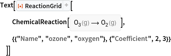 Text[ResourceFunction["ReactionGrid"][
  ChemicalReaction[<|ChemicalFormula[{"O" -> 3}, <|"Phase" -> "Gas"|>] -> 1|> -> <|ChemicalFormula[{"O" -> 2}, <|"Phase" -> "Gas"|>] -> 1|>],
  {{"Name", "ozone", "oxygen"}, {"Coefficient", 2, 3}}
  ]]