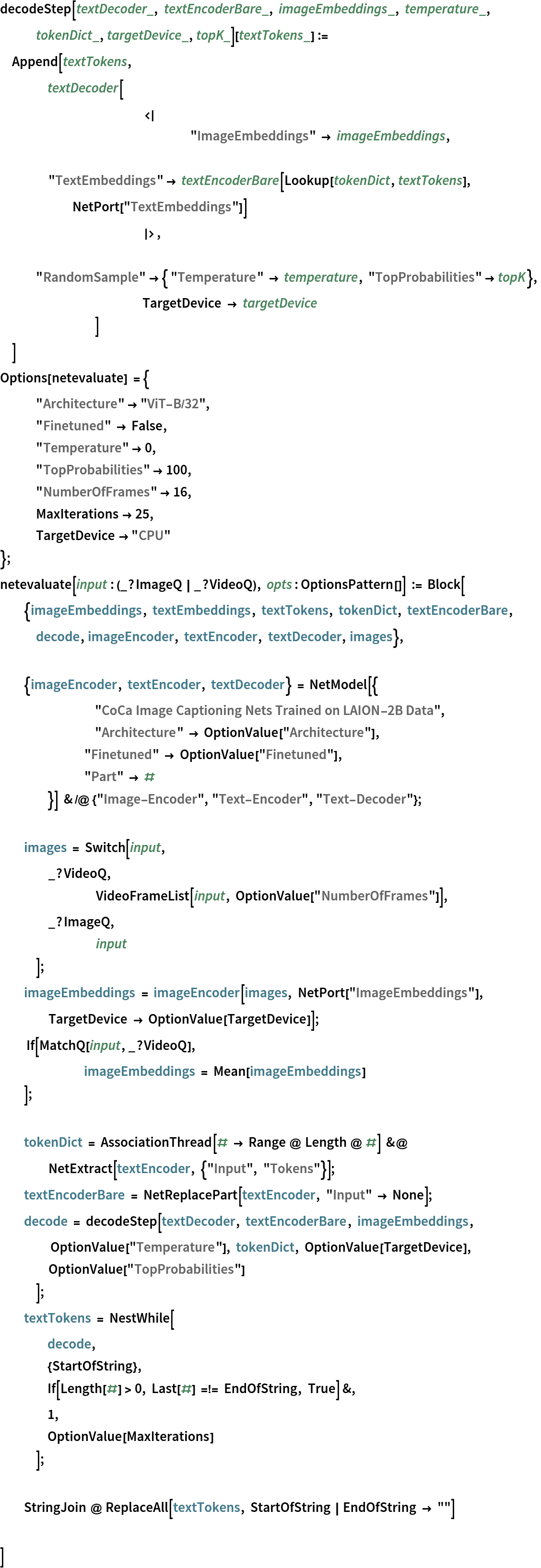 decodeStep[textDecoder_, textEncoderBare_, imageEmbeddings_, temperature_, tokenDict_, targetDevice_, topK_][textTokens_] := Append[textTokens,
  	textDecoder[
   			<|
    				"ImageEmbeddings" -> imageEmbeddings,
    				"TextEmbeddings" -> textEncoderBare[Lookup[tokenDict, textTokens], NetPort["TextEmbeddings"]]
    			|>,
   			"RandomSample" -> { "Temperature" -> temperature, "TopProbabilities" -> topK},
   			TargetDevice -> targetDevice
   		]
  ]
Options[netevaluate] = {
   "Architecture" -> "ViT-B/32",
   "Finetuned" -> False,
   "Temperature" -> 0,
   "TopProbabilities" -> 100,
   "NumberOfFrames" -> 16,
   MaxIterations -> 25,
   TargetDevice -> "CPU"
   };
netevaluate[input : (_?ImageQ | _?VideoQ), opts : OptionsPattern[]] := Block[
  {imageEmbeddings, textEmbeddings, textTokens, tokenDict, textEncoderBare, decode, imageEncoder, textEncoder, textDecoder, images}, {imageEncoder, textEncoder, textDecoder} = NetModel[{
       		"CoCa Image Captioning Nets Trained on LAION-2B Data",
       		"Architecture" -> OptionValue["Architecture"], "Finetuned" -> OptionValue["Finetuned"], "Part" -> #
       	}] & /@ {"Image-Encoder", "Text-Encoder", "Text-Decoder"}; images = Switch[input,
    _?VideoQ,
    	VideoFrameList[input, OptionValue["NumberOfFrames"]],
    _?ImageQ,
    	input
    ];
  imageEmbeddings = imageEncoder[images, NetPort["ImageEmbeddings"], TargetDevice -> OptionValue[TargetDevice]];
   If[MatchQ[input, _?VideoQ],
   	imageEmbeddings = Mean[imageEmbeddings]
   ]; tokenDict = AssociationThread[# -> Range @ Length @ #] &@ NetExtract[textEncoder, {"Input", "Tokens"}]; textEncoderBare = NetReplacePart[textEncoder, "Input" -> None]; decode = decodeStep[textDecoder, textEncoderBare, imageEmbeddings,
     OptionValue["Temperature"], tokenDict, OptionValue[TargetDevice],
     OptionValue["TopProbabilities"]
    ];
  textTokens = NestWhile[
    	decode, {StartOfString},
    	If[Length[#] > 0, Last[#] =!= EndOfString, True] &,
    	1, OptionValue[MaxIterations]
    ]; StringJoin @ ReplaceAll[textTokens, StartOfString | EndOfString -> ""] ]
