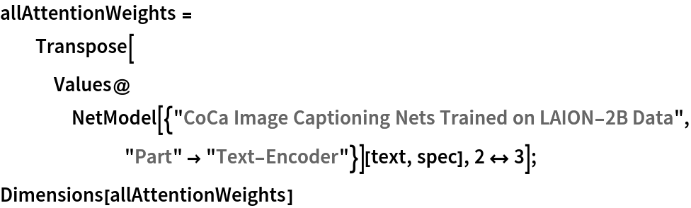 allAttentionWeights = Transpose[
   Values@NetModel[{"CoCa Image Captioning Nets Trained on LAION-2B Data", "Part" -> "Text-Encoder"}][text, spec], 2 <-> 3];
Dimensions[allAttentionWeights]