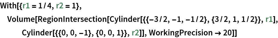 With[{r1 = 1/4, r2 = 1}, Volume[RegionIntersection[
   Cylinder[{{-3/2, -1, -1/2}, {3/2, 1, 1/2}}, r1], Cylinder[{{0, 0, -1}, {0, 0, 1}}, r2]], WorkingPrecision -> 20]]