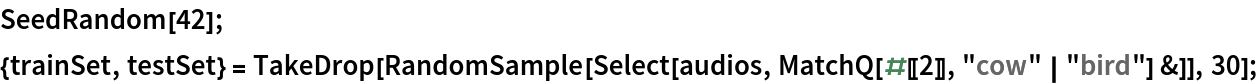 SeedRandom[42]; {trainSet, testSet} = TakeDrop[
  RandomSample[Select[audios, MatchQ[#[[2]], "cow" | "bird"] &]], 30];