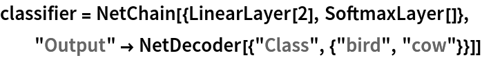 classifier = NetChain[{LinearLayer[2], SoftmaxLayer[]}, "Output" -> NetDecoder[{"Class", {"bird", "cow"}}]]