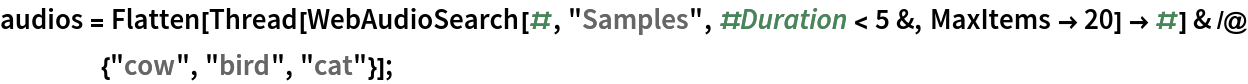 audios = Flatten[Thread[
      WebAudioSearch[#, "Samples", #Duration < 5 &, MaxItems -> 20] -> #] & /@ {"cow", "bird", "cat"}];