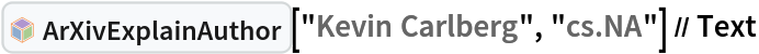 InterpretationBox[FrameBox[TagBox[TooltipBox[PaneBox[GridBox[List[List[GraphicsBox[List[Thickness[0.0025`], List[FaceForm[List[RGBColor[0.9607843137254902`, 0.5058823529411764`, 0.19607843137254902`], Opacity[1.`]]], FilledCurveBox[List[List[List[0, 2, 0], List[0, 1, 0], List[0, 1, 0], List[0, 1, 0], List[0, 1, 0]], List[List[0, 2, 0], List[0, 1, 0], List[0, 1, 0], List[0, 1, 0], List[0, 1, 0]], List[List[0, 2, 0], List[0, 1, 0], List[0, 1, 0], List[0, 1, 0], List[0, 1, 0], List[0, 1, 0]], List[List[0, 2, 0], List[1, 3, 3], List[0, 1, 0], List[1, 3, 3], List[0, 1, 0], List[1, 3, 3], List[0, 1, 0], List[1, 3, 3], List[1, 3, 3], List[0, 1, 0], List[1, 3, 3], List[0, 1, 0], List[1, 3, 3]]], List[List[List[205.`, 22.863691329956055`], List[205.`, 212.31669425964355`], List[246.01799774169922`, 235.99870109558105`], List[369.0710144042969`, 307.0436840057373`], List[369.0710144042969`, 117.59068870544434`], List[205.`, 22.863691329956055`]], List[List[30.928985595703125`, 307.0436840057373`], List[153.98200225830078`, 235.99870109558105`], List[195.`, 212.31669425964355`], List[195.`, 22.863691329956055`], List[30.928985595703125`, 117.59068870544434`], List[30.928985595703125`, 307.0436840057373`]], List[List[200.`, 410.42970085144043`], List[364.0710144042969`, 315.7036876678467`], List[241.01799774169922`, 244.65868949890137`], List[200.`, 220.97669792175293`], List[158.98200225830078`, 244.65868949890137`], List[35.928985595703125`, 315.7036876678467`], List[200.`, 410.42970085144043`]], List[List[376.5710144042969`, 320.03370475769043`], List[202.5`, 420.53370475769043`], List[200.95300006866455`, 421.42667961120605`], List[199.04699993133545`, 421.42667961120605`], List[197.5`, 420.53370475769043`], List[23.428985595703125`, 320.03370475769043`], List[21.882003784179688`, 319.1406993865967`], List[20.928985595703125`, 317.4896984100342`], List[20.928985595703125`, 315.7036876678467`], List[20.928985595703125`, 114.70369529724121`], List[20.928985595703125`, 112.91769218444824`], List[21.882003784179688`, 111.26669120788574`], List[23.428985595703125`, 110.37369346618652`], List[197.5`, 9.87369155883789`], List[198.27300024032593`, 9.426692008972168`], List[199.13700008392334`, 9.203690528869629`], List[200.`, 9.203690528869629`], List[200.86299991607666`, 9.203690528869629`], List[201.72699999809265`, 9.426692008972168`], List[202.5`, 9.87369155883789`], List[376.5710144042969`, 110.37369346618652`], List[378.1179962158203`, 111.26669120788574`], List[379.0710144042969`, 112.91769218444824`], List[379.0710144042969`, 114.70369529724121`], List[379.0710144042969`, 315.7036876678467`], List[379.0710144042969`, 317.4896984100342`], List[378.1179962158203`, 319.1406993865967`], List[376.5710144042969`, 320.03370475769043`]]]]], List[FaceForm[List[RGBColor[0.5529411764705883`, 0.6745098039215687`, 0.8117647058823529`], Opacity[1.`]]], FilledCurveBox[List[List[List[0, 2, 0], List[0, 1, 0], List[0, 1, 0], List[0, 1, 0]]], List[List[List[44.92900085449219`, 282.59088134765625`], List[181.00001525878906`, 204.0298843383789`], List[181.00001525878906`, 46.90887451171875`], List[44.92900085449219`, 125.46986389160156`], List[44.92900085449219`, 282.59088134765625`]]]]], List[FaceForm[List[RGBColor[0.6627450980392157`, 0.803921568627451`, 0.5686274509803921`], Opacity[1.`]]], FilledCurveBox[List[List[List[0, 2, 0], List[0, 1, 0], List[0, 1, 0], List[0, 1, 0]]], List[List[List[355.0710144042969`, 282.59088134765625`], List[355.0710144042969`, 125.46986389160156`], List[219.`, 46.90887451171875`], List[219.`, 204.0298843383789`], List[355.0710144042969`, 282.59088134765625`]]]]], List[FaceForm[List[RGBColor[0.6901960784313725`, 0.5882352941176471`, 0.8117647058823529`], Opacity[1.`]]], FilledCurveBox[List[List[List[0, 2, 0], List[0, 1, 0], List[0, 1, 0], List[0, 1, 0]]], List[List[List[200.`, 394.0606994628906`], List[336.0710144042969`, 315.4997024536133`], List[200.`, 236.93968200683594`], List[63.928985595703125`, 315.4997024536133`], List[200.`, 394.0606994628906`]]]]]], List[Rule[BaselinePosition, Scaled[0.15`]], Rule[ImageSize, 10], Rule[ImageSize, 15]]], StyleBox[RowBox[List["ArXivExplainAuthor", " "]], Rule[ShowAutoStyles, False], Rule[ShowStringCharacters, False], Rule[FontSize, Times[0.9`, Inherited]], Rule[FontColor, GrayLevel[0.1`]]]]], Rule[GridBoxSpacings, List[Rule["Columns", List[List[0.25`]]]]]], Rule[Alignment, List[Left, Baseline]], Rule[BaselinePosition, Baseline], Rule[FrameMargins, List[List[3, 0], List[0, 0]]], Rule[BaseStyle, List[Rule[LineSpacing, List[0, 0]], Rule[LineBreakWithin, False]]]], RowBox[List["PacletSymbol", "[", RowBox[List["\"DanieleGregori/ArXivExplore\"", ",", "\"DanieleGregori`ArXivExplore`ArXivExplainAuthor\""]], "]"]], Rule[TooltipStyle, List[Rule[ShowAutoStyles, True], Rule[ShowStringCharacters, True]]]], Function[Annotation[Slot[1], Style[Defer[PacletSymbol["DanieleGregori/ArXivExplore", "DanieleGregori`ArXivExplore`ArXivExplainAuthor"]], Rule[ShowStringCharacters, True]], "Tooltip"]]], Rule[Background, RGBColor[0.968`, 0.976`, 0.984`]], Rule[BaselinePosition, Baseline], Rule[DefaultBaseStyle, List[]], Rule[FrameMargins, List[List[0, 0], List[1, 1]]], Rule[FrameStyle, RGBColor[0.831`, 0.847`, 0.85`]], Rule[RoundingRadius, 4]], PacletSymbol["DanieleGregori/ArXivExplore", "DanieleGregori`ArXivExplore`ArXivExplainAuthor"], Rule[Selectable, False], Rule[SelectWithContents, True], Rule[BoxID, "PacletSymbolBox"]]["Kevin Carlberg", "cs.NA"] // Text
