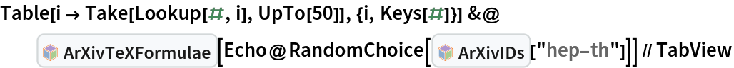 Table[i -> Take[Lookup[#, i], UpTo[50]], {i, Keys[#]}] &@InterpretationBox[FrameBox[TagBox[TooltipBox[PaneBox[GridBox[List[List[GraphicsBox[List[Thickness[0.0025`], List[FaceForm[List[RGBColor[0.9607843137254902`, 0.5058823529411764`, 0.19607843137254902`], Opacity[1.`]]], FilledCurveBox[List[List[List[0, 2, 0], List[0, 1, 0], List[0, 1, 0], List[0, 1, 0], List[0, 1, 0]], List[List[0, 2, 0], List[0, 1, 0], List[0, 1, 0], List[0, 1, 0], List[0, 1, 0]], List[List[0, 2, 0], List[0, 1, 0], List[0, 1, 0], List[0, 1, 0], List[0, 1, 0], List[0, 1, 0]], List[List[0, 2, 0], List[1, 3, 3], List[0, 1, 0], List[1, 3, 3], List[0, 1, 0], List[1, 3, 3], List[0, 1, 0], List[1, 3, 3], List[1, 3, 3], List[0, 1, 0], List[1, 3, 3], List[0, 1, 0], List[1, 3, 3]]], List[List[List[205.`, 22.863691329956055`], List[205.`, 212.31669425964355`], List[246.01799774169922`, 235.99870109558105`], List[369.0710144042969`, 307.0436840057373`], List[369.0710144042969`, 117.59068870544434`], List[205.`, 22.863691329956055`]], List[List[30.928985595703125`, 307.0436840057373`], List[153.98200225830078`, 235.99870109558105`], List[195.`, 212.31669425964355`], List[195.`, 22.863691329956055`], List[30.928985595703125`, 117.59068870544434`], List[30.928985595703125`, 307.0436840057373`]], List[List[200.`, 410.42970085144043`], List[364.0710144042969`, 315.7036876678467`], List[241.01799774169922`, 244.65868949890137`], List[200.`, 220.97669792175293`], List[158.98200225830078`, 244.65868949890137`], List[35.928985595703125`, 315.7036876678467`], List[200.`, 410.42970085144043`]], List[List[376.5710144042969`, 320.03370475769043`], List[202.5`, 420.53370475769043`], List[200.95300006866455`, 421.42667961120605`], List[199.04699993133545`, 421.42667961120605`], List[197.5`, 420.53370475769043`], List[23.428985595703125`, 320.03370475769043`], List[21.882003784179688`, 319.1406993865967`], List[20.928985595703125`, 317.4896984100342`], List[20.928985595703125`, 315.7036876678467`], List[20.928985595703125`, 114.70369529724121`], List[20.928985595703125`, 112.91769218444824`], List[21.882003784179688`, 111.26669120788574`], List[23.428985595703125`, 110.37369346618652`], List[197.5`, 9.87369155883789`], List[198.27300024032593`, 9.426692008972168`], List[199.13700008392334`, 9.203690528869629`], List[200.`, 9.203690528869629`], List[200.86299991607666`, 9.203690528869629`], List[201.72699999809265`, 9.426692008972168`], List[202.5`, 9.87369155883789`], List[376.5710144042969`, 110.37369346618652`], List[378.1179962158203`, 111.26669120788574`], List[379.0710144042969`, 112.91769218444824`], List[379.0710144042969`, 114.70369529724121`], List[379.0710144042969`, 315.7036876678467`], List[379.0710144042969`, 317.4896984100342`], List[378.1179962158203`, 319.1406993865967`], List[376.5710144042969`, 320.03370475769043`]]]]], List[FaceForm[List[RGBColor[0.5529411764705883`, 0.6745098039215687`, 0.8117647058823529`], Opacity[1.`]]], FilledCurveBox[List[List[List[0, 2, 0], List[0, 1, 0], List[0, 1, 0], List[0, 1, 0]]], List[List[List[44.92900085449219`, 282.59088134765625`], List[181.00001525878906`, 204.0298843383789`], List[181.00001525878906`, 46.90887451171875`], List[44.92900085449219`, 125.46986389160156`], List[44.92900085449219`, 282.59088134765625`]]]]], List[FaceForm[List[RGBColor[0.6627450980392157`, 0.803921568627451`, 0.5686274509803921`], Opacity[1.`]]], FilledCurveBox[List[List[List[0, 2, 0], List[0, 1, 0], List[0, 1, 0], List[0, 1, 0]]], List[List[List[355.0710144042969`, 282.59088134765625`], List[355.0710144042969`, 125.46986389160156`], List[219.`, 46.90887451171875`], List[219.`, 204.0298843383789`], List[355.0710144042969`, 282.59088134765625`]]]]], List[FaceForm[List[RGBColor[0.6901960784313725`, 0.5882352941176471`, 0.8117647058823529`], Opacity[1.`]]], FilledCurveBox[List[List[List[0, 2, 0], List[0, 1, 0], List[0, 1, 0], List[0, 1, 0]]], List[List[List[200.`, 394.0606994628906`], List[336.0710144042969`, 315.4997024536133`], List[200.`, 236.93968200683594`], List[63.928985595703125`, 315.4997024536133`], List[200.`, 394.0606994628906`]]]]]], List[Rule[BaselinePosition, Scaled[0.15`]], Rule[ImageSize, 10], Rule[ImageSize, 15]]], StyleBox[RowBox[List["ArXivTeXFormulae", " "]], Rule[ShowAutoStyles, False], Rule[ShowStringCharacters, False], Rule[FontSize, Times[0.9`, Inherited]], Rule[FontColor, GrayLevel[0.1`]]]]], Rule[GridBoxSpacings, List[Rule["Columns", List[List[0.25`]]]]]], Rule[Alignment, List[Left, Baseline]], Rule[BaselinePosition, Baseline], Rule[FrameMargins, List[List[3, 0], List[0, 0]]], Rule[BaseStyle, List[Rule[LineSpacing, List[0, 0]], Rule[LineBreakWithin, False]]]], RowBox[List["PacletSymbol", "[", RowBox[List["\"DanieleGregori/ArXivExplore\"", ",", "\"DanieleGregori`ArXivExplore`ArXivTeXFormulae\""]], "]"]], Rule[TooltipStyle, List[Rule[ShowAutoStyles, True], Rule[ShowStringCharacters, True]]]], Function[Annotation[Slot[1], Style[Defer[PacletSymbol["DanieleGregori/ArXivExplore", "DanieleGregori`ArXivExplore`ArXivTeXFormulae"]], Rule[ShowStringCharacters, True]], "Tooltip"]]], Rule[Background, RGBColor[0.968`, 0.976`, 0.984`]], Rule[BaselinePosition, Baseline], Rule[DefaultBaseStyle, List[]], Rule[FrameMargins, List[List[0, 0], List[1, 1]]], Rule[FrameStyle, RGBColor[0.831`, 0.847`, 0.85`]], Rule[RoundingRadius, 4]], PacletSymbol["DanieleGregori/ArXivExplore", "DanieleGregori`ArXivExplore`ArXivTeXFormulae"], Rule[Selectable, False], Rule[SelectWithContents, True], Rule[BoxID, "PacletSymbolBox"]][
   Echo@RandomChoice[InterpretationBox[FrameBox[TagBox[TooltipBox[PaneBox[GridBox[List[List[GraphicsBox[List[Thickness[0.0025`], List[FaceForm[List[RGBColor[0.9607843137254902`, 0.5058823529411764`, 0.19607843137254902`], Opacity[1.`]]], FilledCurveBox[List[List[List[0, 2, 0], List[0, 1, 0], List[0, 1, 0], List[0, 1, 0], List[0, 1, 0]], List[List[0, 2, 0], List[0, 1, 0], List[0, 1, 0], List[0, 1, 0], List[0, 1, 0]], List[List[0, 2, 0], List[0, 1, 0], List[0, 1, 0], List[0, 1, 0], List[0, 1, 0], List[0, 1, 0]], List[List[0, 2, 0], List[1, 3, 3], List[0, 1, 0], List[1, 3, 3], List[0, 1, 0], List[1, 3, 3], List[0, 1, 0], List[1, 3, 3], List[1, 3, 3], List[0, 1, 0], List[1, 3, 3], List[0, 1, 0], List[1, 3, 3]]], List[List[List[205.`, 22.863691329956055`], List[205.`, 212.31669425964355`], List[246.01799774169922`, 235.99870109558105`], List[369.0710144042969`, 307.0436840057373`], List[369.0710144042969`, 117.59068870544434`], List[205.`, 22.863691329956055`]], List[List[30.928985595703125`, 307.0436840057373`], List[153.98200225830078`, 235.99870109558105`], List[195.`, 212.31669425964355`], List[195.`, 22.863691329956055`], List[30.928985595703125`, 117.59068870544434`], List[30.928985595703125`, 307.0436840057373`]], List[List[200.`, 410.42970085144043`], List[364.0710144042969`, 315.7036876678467`], List[241.01799774169922`, 244.65868949890137`], List[200.`, 220.97669792175293`], List[158.98200225830078`, 244.65868949890137`], List[35.928985595703125`, 315.7036876678467`], List[200.`, 410.42970085144043`]], List[List[376.5710144042969`, 320.03370475769043`], List[202.5`, 420.53370475769043`], List[200.95300006866455`, 421.42667961120605`], List[199.04699993133545`, 421.42667961120605`], List[197.5`, 420.53370475769043`], List[23.428985595703125`, 320.03370475769043`], List[21.882003784179688`, 319.1406993865967`], List[20.928985595703125`, 317.4896984100342`], List[20.928985595703125`, 315.7036876678467`], List[20.928985595703125`, 114.70369529724121`], List[20.928985595703125`, 112.91769218444824`], List[21.882003784179688`, 111.26669120788574`], List[23.428985595703125`, 110.37369346618652`], List[197.5`, 9.87369155883789`], List[198.27300024032593`, 9.426692008972168`], List[199.13700008392334`, 9.203690528869629`], List[200.`, 9.203690528869629`], List[200.86299991607666`, 9.203690528869629`], List[201.72699999809265`, 9.426692008972168`], List[202.5`, 9.87369155883789`], List[376.5710144042969`, 110.37369346618652`], List[378.1179962158203`, 111.26669120788574`], List[379.0710144042969`, 112.91769218444824`], List[379.0710144042969`, 114.70369529724121`], List[379.0710144042969`, 315.7036876678467`], List[379.0710144042969`, 317.4896984100342`], List[378.1179962158203`, 319.1406993865967`], List[376.5710144042969`, 320.03370475769043`]]]]], List[FaceForm[List[RGBColor[0.5529411764705883`, 0.6745098039215687`, 0.8117647058823529`], Opacity[1.`]]], FilledCurveBox[List[List[List[0, 2, 0], List[0, 1, 0], List[0, 1, 0], List[0, 1, 0]]], List[List[List[44.92900085449219`, 282.59088134765625`], List[181.00001525878906`, 204.0298843383789`], List[181.00001525878906`, 46.90887451171875`], List[44.92900085449219`, 125.46986389160156`], List[44.92900085449219`, 282.59088134765625`]]]]], List[FaceForm[List[RGBColor[0.6627450980392157`, 0.803921568627451`, 0.5686274509803921`], Opacity[1.`]]], FilledCurveBox[List[List[List[0, 2, 0], List[0, 1, 0], List[0, 1, 0], List[0, 1, 0]]], List[List[List[355.0710144042969`, 282.59088134765625`], List[355.0710144042969`, 125.46986389160156`], List[219.`, 46.90887451171875`], List[219.`, 204.0298843383789`], List[355.0710144042969`, 282.59088134765625`]]]]], List[FaceForm[List[RGBColor[0.6901960784313725`, 0.5882352941176471`, 0.8117647058823529`], Opacity[1.`]]], FilledCurveBox[List[List[List[0, 2, 0], List[0, 1, 0], List[0, 1, 0], List[0, 1, 0]]], List[List[List[200.`, 394.0606994628906`], List[336.0710144042969`, 315.4997024536133`], List[200.`, 236.93968200683594`], List[63.928985595703125`, 315.4997024536133`], List[200.`, 394.0606994628906`]]]]]], List[Rule[BaselinePosition, Scaled[0.15`]], Rule[ImageSize, 10], Rule[ImageSize, 15]]], StyleBox[RowBox[List["ArXivIDs", " "]], Rule[ShowAutoStyles, False], Rule[ShowStringCharacters, False], Rule[FontSize, Times[0.9`, Inherited]], Rule[FontColor, GrayLevel[0.1`]]]]], Rule[GridBoxSpacings, List[Rule["Columns", List[List[0.25`]]]]]], Rule[Alignment, List[Left, Baseline]], Rule[BaselinePosition, Baseline], Rule[FrameMargins, List[List[3, 0], List[0, 0]]], Rule[BaseStyle, List[Rule[LineSpacing, List[0, 0]], Rule[LineBreakWithin, False]]]], RowBox[List["PacletSymbol", "[", RowBox[List["\"DanieleGregori/ArXivExplore\"", ",", "\"DanieleGregori`ArXivExplore`ArXivIDs\""]], "]"]], Rule[TooltipStyle, List[Rule[ShowAutoStyles, True], Rule[ShowStringCharacters, True]]]], Function[Annotation[Slot[1], Style[Defer[PacletSymbol["DanieleGregori/ArXivExplore", "DanieleGregori`ArXivExplore`ArXivIDs"]], Rule[ShowStringCharacters, True]], "Tooltip"]]], Rule[Background, RGBColor[0.968`, 0.976`, 0.984`]], Rule[BaselinePosition, Baseline], Rule[DefaultBaseStyle, List[]], Rule[FrameMargins, List[List[0, 0], List[1, 1]]], Rule[FrameStyle, RGBColor[0.831`, 0.847`, 0.85`]], Rule[RoundingRadius, 4]], PacletSymbol["DanieleGregori/ArXivExplore", "DanieleGregori`ArXivExplore`ArXivIDs"], Rule[Selectable, False], Rule[SelectWithContents, True], Rule[BoxID, "PacletSymbolBox"]][
      "hep-th"]]] // TabView