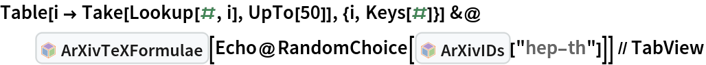 Table[i -> Take[Lookup[#, i], UpTo[50]], {i, Keys[#]}] &@InterpretationBox[FrameBox[TagBox[TooltipBox[PaneBox[GridBox[List[List[GraphicsBox[List[Thickness[0.0025`], List[FaceForm[List[RGBColor[0.9607843137254902`, 0.5058823529411764`, 0.19607843137254902`], Opacity[1.`]]], FilledCurveBox[List[List[List[0, 2, 0], List[0, 1, 0], List[0, 1, 0], List[0, 1, 0], List[0, 1, 0]], List[List[0, 2, 0], List[0, 1, 0], List[0, 1, 0], List[0, 1, 0], List[0, 1, 0]], List[List[0, 2, 0], List[0, 1, 0], List[0, 1, 0], List[0, 1, 0], List[0, 1, 0], List[0, 1, 0]], List[List[0, 2, 0], List[1, 3, 3], List[0, 1, 0], List[1, 3, 3], List[0, 1, 0], List[1, 3, 3], List[0, 1, 0], List[1, 3, 3], List[1, 3, 3], List[0, 1, 0], List[1, 3, 3], List[0, 1, 0], List[1, 3, 3]]], List[List[List[205.`, 22.863691329956055`], List[205.`, 212.31669425964355`], List[246.01799774169922`, 235.99870109558105`], List[369.0710144042969`, 307.0436840057373`], List[369.0710144042969`, 117.59068870544434`], List[205.`, 22.863691329956055`]], List[List[30.928985595703125`, 307.0436840057373`], List[153.98200225830078`, 235.99870109558105`], List[195.`, 212.31669425964355`], List[195.`, 22.863691329956055`], List[30.928985595703125`, 117.59068870544434`], List[30.928985595703125`, 307.0436840057373`]], List[List[200.`, 410.42970085144043`], List[364.0710144042969`, 315.7036876678467`], List[241.01799774169922`, 244.65868949890137`], List[200.`, 220.97669792175293`], List[158.98200225830078`, 244.65868949890137`], List[35.928985595703125`, 315.7036876678467`], List[200.`, 410.42970085144043`]], List[List[376.5710144042969`, 320.03370475769043`], List[202.5`, 420.53370475769043`], List[200.95300006866455`, 421.42667961120605`], List[199.04699993133545`, 421.42667961120605`], List[197.5`, 420.53370475769043`], List[23.428985595703125`, 320.03370475769043`], List[21.882003784179688`, 319.1406993865967`], List[20.928985595703125`, 317.4896984100342`], List[20.928985595703125`, 315.7036876678467`], List[20.928985595703125`, 114.70369529724121`], List[20.928985595703125`, 112.91769218444824`], List[21.882003784179688`, 111.26669120788574`], List[23.428985595703125`, 110.37369346618652`], List[197.5`, 9.87369155883789`], List[198.27300024032593`, 9.426692008972168`], List[199.13700008392334`, 9.203690528869629`], List[200.`, 9.203690528869629`], List[200.86299991607666`, 9.203690528869629`], List[201.72699999809265`, 9.426692008972168`], List[202.5`, 9.87369155883789`], List[376.5710144042969`, 110.37369346618652`], List[378.1179962158203`, 111.26669120788574`], List[379.0710144042969`, 112.91769218444824`], List[379.0710144042969`, 114.70369529724121`], List[379.0710144042969`, 315.7036876678467`], List[379.0710144042969`, 317.4896984100342`], List[378.1179962158203`, 319.1406993865967`], List[376.5710144042969`, 320.03370475769043`]]]]], List[FaceForm[List[RGBColor[0.5529411764705883`, 0.6745098039215687`, 0.8117647058823529`], Opacity[1.`]]], FilledCurveBox[List[List[List[0, 2, 0], List[0, 1, 0], List[0, 1, 0], List[0, 1, 0]]], List[List[List[44.92900085449219`, 282.59088134765625`], List[181.00001525878906`, 204.0298843383789`], List[181.00001525878906`, 46.90887451171875`], List[44.92900085449219`, 125.46986389160156`], List[44.92900085449219`, 282.59088134765625`]]]]], List[FaceForm[List[RGBColor[0.6627450980392157`, 0.803921568627451`, 0.5686274509803921`], Opacity[1.`]]], FilledCurveBox[List[List[List[0, 2, 0], List[0, 1, 0], List[0, 1, 0], List[0, 1, 0]]], List[List[List[355.0710144042969`, 282.59088134765625`], List[355.0710144042969`, 125.46986389160156`], List[219.`, 46.90887451171875`], List[219.`, 204.0298843383789`], List[355.0710144042969`, 282.59088134765625`]]]]], List[FaceForm[List[RGBColor[0.6901960784313725`, 0.5882352941176471`, 0.8117647058823529`], Opacity[1.`]]], FilledCurveBox[List[List[List[0, 2, 0], List[0, 1, 0], List[0, 1, 0], List[0, 1, 0]]], List[List[List[200.`, 394.0606994628906`], List[336.0710144042969`, 315.4997024536133`], List[200.`, 236.93968200683594`], List[63.928985595703125`, 315.4997024536133`], List[200.`, 394.0606994628906`]]]]]], List[Rule[BaselinePosition, Scaled[0.15`]], Rule[ImageSize, 10], Rule[ImageSize, 15]]], StyleBox[RowBox[List["ArXivTeXFormulae", " "]], Rule[ShowAutoStyles, False], Rule[ShowStringCharacters, False], Rule[FontSize, Times[0.9`, Inherited]], Rule[FontColor, GrayLevel[0.1`]]]]], Rule[GridBoxSpacings, List[Rule["Columns", List[List[0.25`]]]]]], Rule[Alignment, List[Left, Baseline]], Rule[BaselinePosition, Baseline], Rule[FrameMargins, List[List[3, 0], List[0, 0]]], Rule[BaseStyle, List[Rule[LineSpacing, List[0, 0]], Rule[LineBreakWithin, False]]]], RowBox[List["PacletSymbol", "[", RowBox[List["\"DanieleGregori/ArXivExplore\"", ",", "\"DanieleGregori`ArXivExplore`ArXivTeXFormulae\""]], "]"]], Rule[TooltipStyle, List[Rule[ShowAutoStyles, True], Rule[ShowStringCharacters, True]]]], Function[Annotation[Slot[1], Style[Defer[PacletSymbol["DanieleGregori/ArXivExplore", "DanieleGregori`ArXivExplore`ArXivTeXFormulae"]], Rule[ShowStringCharacters, True]], "Tooltip"]]], Rule[Background, RGBColor[0.968`, 0.976`, 0.984`]], Rule[BaselinePosition, Baseline], Rule[DefaultBaseStyle, List[]], Rule[FrameMargins, List[List[0, 0], List[1, 1]]], Rule[FrameStyle, RGBColor[0.831`, 0.847`, 0.85`]], Rule[RoundingRadius, 4]], PacletSymbol["DanieleGregori/ArXivExplore", "DanieleGregori`ArXivExplore`ArXivTeXFormulae"], Rule[Selectable, False], Rule[SelectWithContents, True], Rule[BoxID, "PacletSymbolBox"]][
   Echo@RandomChoice[InterpretationBox[FrameBox[TagBox[TooltipBox[PaneBox[GridBox[List[List[GraphicsBox[List[Thickness[0.0025`], List[FaceForm[List[RGBColor[0.9607843137254902`, 0.5058823529411764`, 0.19607843137254902`], Opacity[1.`]]], FilledCurveBox[List[List[List[0, 2, 0], List[0, 1, 0], List[0, 1, 0], List[0, 1, 0], List[0, 1, 0]], List[List[0, 2, 0], List[0, 1, 0], List[0, 1, 0], List[0, 1, 0], List[0, 1, 0]], List[List[0, 2, 0], List[0, 1, 0], List[0, 1, 0], List[0, 1, 0], List[0, 1, 0], List[0, 1, 0]], List[List[0, 2, 0], List[1, 3, 3], List[0, 1, 0], List[1, 3, 3], List[0, 1, 0], List[1, 3, 3], List[0, 1, 0], List[1, 3, 3], List[1, 3, 3], List[0, 1, 0], List[1, 3, 3], List[0, 1, 0], List[1, 3, 3]]], List[List[List[205.`, 22.863691329956055`], List[205.`, 212.31669425964355`], List[246.01799774169922`, 235.99870109558105`], List[369.0710144042969`, 307.0436840057373`], List[369.0710144042969`, 117.59068870544434`], List[205.`, 22.863691329956055`]], List[List[30.928985595703125`, 307.0436840057373`], List[153.98200225830078`, 235.99870109558105`], List[195.`, 212.31669425964355`], List[195.`, 22.863691329956055`], List[30.928985595703125`, 117.59068870544434`], List[30.928985595703125`, 307.0436840057373`]], List[List[200.`, 410.42970085144043`], List[364.0710144042969`, 315.7036876678467`], List[241.01799774169922`, 244.65868949890137`], List[200.`, 220.97669792175293`], List[158.98200225830078`, 244.65868949890137`], List[35.928985595703125`, 315.7036876678467`], List[200.`, 410.42970085144043`]], List[List[376.5710144042969`, 320.03370475769043`], List[202.5`, 420.53370475769043`], List[200.95300006866455`, 421.42667961120605`], List[199.04699993133545`, 421.42667961120605`], List[197.5`, 420.53370475769043`], List[23.428985595703125`, 320.03370475769043`], List[21.882003784179688`, 319.1406993865967`], List[20.928985595703125`, 317.4896984100342`], List[20.928985595703125`, 315.7036876678467`], List[20.928985595703125`, 114.70369529724121`], List[20.928985595703125`, 112.91769218444824`], List[21.882003784179688`, 111.26669120788574`], List[23.428985595703125`, 110.37369346618652`], List[197.5`, 9.87369155883789`], List[198.27300024032593`, 9.426692008972168`], List[199.13700008392334`, 9.203690528869629`], List[200.`, 9.203690528869629`], List[200.86299991607666`, 9.203690528869629`], List[201.72699999809265`, 9.426692008972168`], List[202.5`, 9.87369155883789`], List[376.5710144042969`, 110.37369346618652`], List[378.1179962158203`, 111.26669120788574`], List[379.0710144042969`, 112.91769218444824`], List[379.0710144042969`, 114.70369529724121`], List[379.0710144042969`, 315.7036876678467`], List[379.0710144042969`, 317.4896984100342`], List[378.1179962158203`, 319.1406993865967`], List[376.5710144042969`, 320.03370475769043`]]]]], List[FaceForm[List[RGBColor[0.5529411764705883`, 0.6745098039215687`, 0.8117647058823529`], Opacity[1.`]]], FilledCurveBox[List[List[List[0, 2, 0], List[0, 1, 0], List[0, 1, 0], List[0, 1, 0]]], List[List[List[44.92900085449219`, 282.59088134765625`], List[181.00001525878906`, 204.0298843383789`], List[181.00001525878906`, 46.90887451171875`], List[44.92900085449219`, 125.46986389160156`], List[44.92900085449219`, 282.59088134765625`]]]]], List[FaceForm[List[RGBColor[0.6627450980392157`, 0.803921568627451`, 0.5686274509803921`], Opacity[1.`]]], FilledCurveBox[List[List[List[0, 2, 0], List[0, 1, 0], List[0, 1, 0], List[0, 1, 0]]], List[List[List[355.0710144042969`, 282.59088134765625`], List[355.0710144042969`, 125.46986389160156`], List[219.`, 46.90887451171875`], List[219.`, 204.0298843383789`], List[355.0710144042969`, 282.59088134765625`]]]]], List[FaceForm[List[RGBColor[0.6901960784313725`, 0.5882352941176471`, 0.8117647058823529`], Opacity[1.`]]], FilledCurveBox[List[List[List[0, 2, 0], List[0, 1, 0], List[0, 1, 0], List[0, 1, 0]]], List[List[List[200.`, 394.0606994628906`], List[336.0710144042969`, 315.4997024536133`], List[200.`, 236.93968200683594`], List[63.928985595703125`, 315.4997024536133`], List[200.`, 394.0606994628906`]]]]]], List[Rule[BaselinePosition, Scaled[0.15`]], Rule[ImageSize, 10], Rule[ImageSize, 15]]], StyleBox[RowBox[List["ArXivIDs", " "]], Rule[ShowAutoStyles, False], Rule[ShowStringCharacters, False], Rule[FontSize, Times[0.9`, Inherited]], Rule[FontColor, GrayLevel[0.1`]]]]], Rule[GridBoxSpacings, List[Rule["Columns", List[List[0.25`]]]]]], Rule[Alignment, List[Left, Baseline]], Rule[BaselinePosition, Baseline], Rule[FrameMargins, List[List[3, 0], List[0, 0]]], Rule[BaseStyle, List[Rule[LineSpacing, List[0, 0]], Rule[LineBreakWithin, False]]]], RowBox[List["PacletSymbol", "[", RowBox[List["\"DanieleGregori/ArXivExplore\"", ",", "\"DanieleGregori`ArXivExplore`ArXivIDs\""]], "]"]], Rule[TooltipStyle, List[Rule[ShowAutoStyles, True], Rule[ShowStringCharacters, True]]]], Function[Annotation[Slot[1], Style[Defer[PacletSymbol["DanieleGregori/ArXivExplore", "DanieleGregori`ArXivExplore`ArXivIDs"]], Rule[ShowStringCharacters, True]], "Tooltip"]]], Rule[Background, RGBColor[0.968`, 0.976`, 0.984`]], Rule[BaselinePosition, Baseline], Rule[DefaultBaseStyle, List[]], Rule[FrameMargins, List[List[0, 0], List[1, 1]]], Rule[FrameStyle, RGBColor[0.831`, 0.847`, 0.85`]], Rule[RoundingRadius, 4]], PacletSymbol["DanieleGregori/ArXivExplore", "DanieleGregori`ArXivExplore`ArXivIDs"], Rule[Selectable, False], Rule[SelectWithContents, True], Rule[BoxID, "PacletSymbolBox"]][
      "hep-th"]]] // TabView