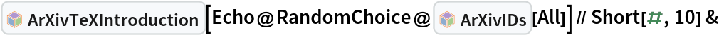 InterpretationBox[FrameBox[TagBox[TooltipBox[PaneBox[GridBox[List[List[GraphicsBox[List[Thickness[0.0025`], List[FaceForm[List[RGBColor[0.9607843137254902`, 0.5058823529411764`, 0.19607843137254902`], Opacity[1.`]]], FilledCurveBox[List[List[List[0, 2, 0], List[0, 1, 0], List[0, 1, 0], List[0, 1, 0], List[0, 1, 0]], List[List[0, 2, 0], List[0, 1, 0], List[0, 1, 0], List[0, 1, 0], List[0, 1, 0]], List[List[0, 2, 0], List[0, 1, 0], List[0, 1, 0], List[0, 1, 0], List[0, 1, 0], List[0, 1, 0]], List[List[0, 2, 0], List[1, 3, 3], List[0, 1, 0], List[1, 3, 3], List[0, 1, 0], List[1, 3, 3], List[0, 1, 0], List[1, 3, 3], List[1, 3, 3], List[0, 1, 0], List[1, 3, 3], List[0, 1, 0], List[1, 3, 3]]], List[List[List[205.`, 22.863691329956055`], List[205.`, 212.31669425964355`], List[246.01799774169922`, 235.99870109558105`], List[369.0710144042969`, 307.0436840057373`], List[369.0710144042969`, 117.59068870544434`], List[205.`, 22.863691329956055`]], List[List[30.928985595703125`, 307.0436840057373`], List[153.98200225830078`, 235.99870109558105`], List[195.`, 212.31669425964355`], List[195.`, 22.863691329956055`], List[30.928985595703125`, 117.59068870544434`], List[30.928985595703125`, 307.0436840057373`]], List[List[200.`, 410.42970085144043`], List[364.0710144042969`, 315.7036876678467`], List[241.01799774169922`, 244.65868949890137`], List[200.`, 220.97669792175293`], List[158.98200225830078`, 244.65868949890137`], List[35.928985595703125`, 315.7036876678467`], List[200.`, 410.42970085144043`]], List[List[376.5710144042969`, 320.03370475769043`], List[202.5`, 420.53370475769043`], List[200.95300006866455`, 421.42667961120605`], List[199.04699993133545`, 421.42667961120605`], List[197.5`, 420.53370475769043`], List[23.428985595703125`, 320.03370475769043`], List[21.882003784179688`, 319.1406993865967`], List[20.928985595703125`, 317.4896984100342`], List[20.928985595703125`, 315.7036876678467`], List[20.928985595703125`, 114.70369529724121`], List[20.928985595703125`, 112.91769218444824`], List[21.882003784179688`, 111.26669120788574`], List[23.428985595703125`, 110.37369346618652`], List[197.5`, 9.87369155883789`], List[198.27300024032593`, 9.426692008972168`], List[199.13700008392334`, 9.203690528869629`], List[200.`, 9.203690528869629`], List[200.86299991607666`, 9.203690528869629`], List[201.72699999809265`, 9.426692008972168`], List[202.5`, 9.87369155883789`], List[376.5710144042969`, 110.37369346618652`], List[378.1179962158203`, 111.26669120788574`], List[379.0710144042969`, 112.91769218444824`], List[379.0710144042969`, 114.70369529724121`], List[379.0710144042969`, 315.7036876678467`], List[379.0710144042969`, 317.4896984100342`], List[378.1179962158203`, 319.1406993865967`], List[376.5710144042969`, 320.03370475769043`]]]]], List[FaceForm[List[RGBColor[0.5529411764705883`, 0.6745098039215687`, 0.8117647058823529`], Opacity[1.`]]], FilledCurveBox[List[List[List[0, 2, 0], List[0, 1, 0], List[0, 1, 0], List[0, 1, 0]]], List[List[List[44.92900085449219`, 282.59088134765625`], List[181.00001525878906`, 204.0298843383789`], List[181.00001525878906`, 46.90887451171875`], List[44.92900085449219`, 125.46986389160156`], List[44.92900085449219`, 282.59088134765625`]]]]], List[FaceForm[List[RGBColor[0.6627450980392157`, 0.803921568627451`, 0.5686274509803921`], Opacity[1.`]]], FilledCurveBox[List[List[List[0, 2, 0], List[0, 1, 0], List[0, 1, 0], List[0, 1, 0]]], List[List[List[355.0710144042969`, 282.59088134765625`], List[355.0710144042969`, 125.46986389160156`], List[219.`, 46.90887451171875`], List[219.`, 204.0298843383789`], List[355.0710144042969`, 282.59088134765625`]]]]], List[FaceForm[List[RGBColor[0.6901960784313725`, 0.5882352941176471`, 0.8117647058823529`], Opacity[1.`]]], FilledCurveBox[List[List[List[0, 2, 0], List[0, 1, 0], List[0, 1, 0], List[0, 1, 0]]], List[List[List[200.`, 394.0606994628906`], List[336.0710144042969`, 315.4997024536133`], List[200.`, 236.93968200683594`], List[63.928985595703125`, 315.4997024536133`], List[200.`, 394.0606994628906`]]]]]], List[Rule[BaselinePosition, Scaled[0.15`]], Rule[ImageSize, 10], Rule[ImageSize, 15]]], StyleBox[RowBox[List["ArXivTeXIntroduction", " "]], Rule[ShowAutoStyles, False], Rule[ShowStringCharacters, False], Rule[FontSize, Times[0.9`, Inherited]], Rule[FontColor, GrayLevel[0.1`]]]]], Rule[GridBoxSpacings, List[Rule["Columns", List[List[0.25`]]]]]], Rule[Alignment, List[Left, Baseline]], Rule[BaselinePosition, Baseline], Rule[FrameMargins, List[List[3, 0], List[0, 0]]], Rule[BaseStyle, List[Rule[LineSpacing, List[0, 0]], Rule[LineBreakWithin, False]]]], RowBox[List["PacletSymbol", "[", RowBox[List["\"DanieleGregori/ArXivExplore\"", ",", "\"DanieleGregori`ArXivExplore`ArXivTeXIntroduction\""]], "]"]], Rule[TooltipStyle, List[Rule[ShowAutoStyles, True], Rule[ShowStringCharacters, True]]]], Function[Annotation[Slot[1], Style[Defer[PacletSymbol["DanieleGregori/ArXivExplore", "DanieleGregori`ArXivExplore`ArXivTeXIntroduction"]], Rule[ShowStringCharacters, True]], "Tooltip"]]], Rule[Background, RGBColor[0.968`, 0.976`, 0.984`]], Rule[BaselinePosition, Baseline], Rule[DefaultBaseStyle, List[]], Rule[FrameMargins, List[List[0, 0], List[1, 1]]], Rule[FrameStyle, RGBColor[0.831`, 0.847`, 0.85`]], Rule[RoundingRadius, 4]], PacletSymbol["DanieleGregori/ArXivExplore", "DanieleGregori`ArXivExplore`ArXivTeXIntroduction"], Rule[Selectable, False], Rule[SelectWithContents, True], Rule[BoxID, "PacletSymbolBox"]][
  Echo@RandomChoice@InterpretationBox[FrameBox[TagBox[TooltipBox[PaneBox[GridBox[List[List[GraphicsBox[List[Thickness[0.0025`], List[FaceForm[List[RGBColor[0.9607843137254902`, 0.5058823529411764`, 0.19607843137254902`], Opacity[1.`]]], FilledCurveBox[List[List[List[0, 2, 0], List[0, 1, 0], List[0, 1, 0], List[0, 1, 0], List[0, 1, 0]], List[List[0, 2, 0], List[0, 1, 0], List[0, 1, 0], List[0, 1, 0], List[0, 1, 0]], List[List[0, 2, 0], List[0, 1, 0], List[0, 1, 0], List[0, 1, 0], List[0, 1, 0], List[0, 1, 0]], List[List[0, 2, 0], List[1, 3, 3], List[0, 1, 0], List[1, 3, 3], List[0, 1, 0], List[1, 3, 3], List[0, 1, 0], List[1, 3, 3], List[1, 3, 3], List[0, 1, 0], List[1, 3, 3], List[0, 1, 0], List[1, 3, 3]]], List[List[List[205.`, 22.863691329956055`], List[205.`, 212.31669425964355`], List[246.01799774169922`, 235.99870109558105`], List[369.0710144042969`, 307.0436840057373`], List[369.0710144042969`, 117.59068870544434`], List[205.`, 22.863691329956055`]], List[List[30.928985595703125`, 307.0436840057373`], List[153.98200225830078`, 235.99870109558105`], List[195.`, 212.31669425964355`], List[195.`, 22.863691329956055`], List[30.928985595703125`, 117.59068870544434`], List[30.928985595703125`, 307.0436840057373`]], List[List[200.`, 410.42970085144043`], List[364.0710144042969`, 315.7036876678467`], List[241.01799774169922`, 244.65868949890137`], List[200.`, 220.97669792175293`], List[158.98200225830078`, 244.65868949890137`], List[35.928985595703125`, 315.7036876678467`], List[200.`, 410.42970085144043`]], List[List[376.5710144042969`, 320.03370475769043`], List[202.5`, 420.53370475769043`], List[200.95300006866455`, 421.42667961120605`], List[199.04699993133545`, 421.42667961120605`], List[197.5`, 420.53370475769043`], List[23.428985595703125`, 320.03370475769043`], List[21.882003784179688`, 319.1406993865967`], List[20.928985595703125`, 317.4896984100342`], List[20.928985595703125`, 315.7036876678467`], List[20.928985595703125`, 114.70369529724121`], List[20.928985595703125`, 112.91769218444824`], List[21.882003784179688`, 111.26669120788574`], List[23.428985595703125`, 110.37369346618652`], List[197.5`, 9.87369155883789`], List[198.27300024032593`, 9.426692008972168`], List[199.13700008392334`, 9.203690528869629`], List[200.`, 9.203690528869629`], List[200.86299991607666`, 9.203690528869629`], List[201.72699999809265`, 9.426692008972168`], List[202.5`, 9.87369155883789`], List[376.5710144042969`, 110.37369346618652`], List[378.1179962158203`, 111.26669120788574`], List[379.0710144042969`, 112.91769218444824`], List[379.0710144042969`, 114.70369529724121`], List[379.0710144042969`, 315.7036876678467`], List[379.0710144042969`, 317.4896984100342`], List[378.1179962158203`, 319.1406993865967`], List[376.5710144042969`, 320.03370475769043`]]]]], List[FaceForm[List[RGBColor[0.5529411764705883`, 0.6745098039215687`, 0.8117647058823529`], Opacity[1.`]]], FilledCurveBox[List[List[List[0, 2, 0], List[0, 1, 0], List[0, 1, 0], List[0, 1, 0]]], List[List[List[44.92900085449219`, 282.59088134765625`], List[181.00001525878906`, 204.0298843383789`], List[181.00001525878906`, 46.90887451171875`], List[44.92900085449219`, 125.46986389160156`], List[44.92900085449219`, 282.59088134765625`]]]]], List[FaceForm[List[RGBColor[0.6627450980392157`, 0.803921568627451`, 0.5686274509803921`], Opacity[1.`]]], FilledCurveBox[List[List[List[0, 2, 0], List[0, 1, 0], List[0, 1, 0], List[0, 1, 0]]], List[List[List[355.0710144042969`, 282.59088134765625`], List[355.0710144042969`, 125.46986389160156`], List[219.`, 46.90887451171875`], List[219.`, 204.0298843383789`], List[355.0710144042969`, 282.59088134765625`]]]]], List[FaceForm[List[RGBColor[0.6901960784313725`, 0.5882352941176471`, 0.8117647058823529`], Opacity[1.`]]], FilledCurveBox[List[List[List[0, 2, 0], List[0, 1, 0], List[0, 1, 0], List[0, 1, 0]]], List[List[List[200.`, 394.0606994628906`], List[336.0710144042969`, 315.4997024536133`], List[200.`, 236.93968200683594`], List[63.928985595703125`, 315.4997024536133`], List[200.`, 394.0606994628906`]]]]]], List[Rule[BaselinePosition, Scaled[0.15`]], Rule[ImageSize, 10], Rule[ImageSize, 15]]], StyleBox[RowBox[List["ArXivIDs", " "]], Rule[ShowAutoStyles, False], Rule[ShowStringCharacters, False], Rule[FontSize, Times[0.9`, Inherited]], Rule[FontColor, GrayLevel[0.1`]]]]], Rule[GridBoxSpacings, List[Rule["Columns", List[List[0.25`]]]]]], Rule[Alignment, List[Left, Baseline]], Rule[BaselinePosition, Baseline], Rule[FrameMargins, List[List[3, 0], List[0, 0]]], Rule[BaseStyle, List[Rule[LineSpacing, List[0, 0]], Rule[LineBreakWithin, False]]]], RowBox[List["PacletSymbol", "[", RowBox[List["\"DanieleGregori/ArXivExplore\"", ",", "\"DanieleGregori`ArXivExplore`ArXivIDs\""]], "]"]], Rule[TooltipStyle, List[Rule[ShowAutoStyles, True], Rule[ShowStringCharacters, True]]]], Function[Annotation[Slot[1], Style[Defer[PacletSymbol["DanieleGregori/ArXivExplore", "DanieleGregori`ArXivExplore`ArXivIDs"]], Rule[ShowStringCharacters, True]], "Tooltip"]]], Rule[Background, RGBColor[0.968`, 0.976`, 0.984`]], Rule[BaselinePosition, Baseline], Rule[DefaultBaseStyle, List[]], Rule[FrameMargins, List[List[0, 0], List[1, 1]]], Rule[FrameStyle, RGBColor[0.831`, 0.847`, 0.85`]], Rule[RoundingRadius, 4]], PacletSymbol["DanieleGregori/ArXivExplore", "DanieleGregori`ArXivExplore`ArXivIDs"], Rule[Selectable, False], Rule[SelectWithContents, True], Rule[BoxID, "PacletSymbolBox"]][All]] // Short[#, 10] &