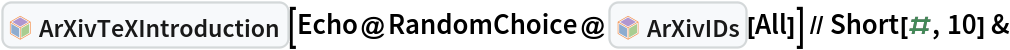 InterpretationBox[FrameBox[TagBox[TooltipBox[PaneBox[GridBox[List[List[GraphicsBox[List[Thickness[0.0025`], List[FaceForm[List[RGBColor[0.9607843137254902`, 0.5058823529411764`, 0.19607843137254902`], Opacity[1.`]]], FilledCurveBox[List[List[List[0, 2, 0], List[0, 1, 0], List[0, 1, 0], List[0, 1, 0], List[0, 1, 0]], List[List[0, 2, 0], List[0, 1, 0], List[0, 1, 0], List[0, 1, 0], List[0, 1, 0]], List[List[0, 2, 0], List[0, 1, 0], List[0, 1, 0], List[0, 1, 0], List[0, 1, 0], List[0, 1, 0]], List[List[0, 2, 0], List[1, 3, 3], List[0, 1, 0], List[1, 3, 3], List[0, 1, 0], List[1, 3, 3], List[0, 1, 0], List[1, 3, 3], List[1, 3, 3], List[0, 1, 0], List[1, 3, 3], List[0, 1, 0], List[1, 3, 3]]], List[List[List[205.`, 22.863691329956055`], List[205.`, 212.31669425964355`], List[246.01799774169922`, 235.99870109558105`], List[369.0710144042969`, 307.0436840057373`], List[369.0710144042969`, 117.59068870544434`], List[205.`, 22.863691329956055`]], List[List[30.928985595703125`, 307.0436840057373`], List[153.98200225830078`, 235.99870109558105`], List[195.`, 212.31669425964355`], List[195.`, 22.863691329956055`], List[30.928985595703125`, 117.59068870544434`], List[30.928985595703125`, 307.0436840057373`]], List[List[200.`, 410.42970085144043`], List[364.0710144042969`, 315.7036876678467`], List[241.01799774169922`, 244.65868949890137`], List[200.`, 220.97669792175293`], List[158.98200225830078`, 244.65868949890137`], List[35.928985595703125`, 315.7036876678467`], List[200.`, 410.42970085144043`]], List[List[376.5710144042969`, 320.03370475769043`], List[202.5`, 420.53370475769043`], List[200.95300006866455`, 421.42667961120605`], List[199.04699993133545`, 421.42667961120605`], List[197.5`, 420.53370475769043`], List[23.428985595703125`, 320.03370475769043`], List[21.882003784179688`, 319.1406993865967`], List[20.928985595703125`, 317.4896984100342`], List[20.928985595703125`, 315.7036876678467`], List[20.928985595703125`, 114.70369529724121`], List[20.928985595703125`, 112.91769218444824`], List[21.882003784179688`, 111.26669120788574`], List[23.428985595703125`, 110.37369346618652`], List[197.5`, 9.87369155883789`], List[198.27300024032593`, 9.426692008972168`], List[199.13700008392334`, 9.203690528869629`], List[200.`, 9.203690528869629`], List[200.86299991607666`, 9.203690528869629`], List[201.72699999809265`, 9.426692008972168`], List[202.5`, 9.87369155883789`], List[376.5710144042969`, 110.37369346618652`], List[378.1179962158203`, 111.26669120788574`], List[379.0710144042969`, 112.91769218444824`], List[379.0710144042969`, 114.70369529724121`], List[379.0710144042969`, 315.7036876678467`], List[379.0710144042969`, 317.4896984100342`], List[378.1179962158203`, 319.1406993865967`], List[376.5710144042969`, 320.03370475769043`]]]]], List[FaceForm[List[RGBColor[0.5529411764705883`, 0.6745098039215687`, 0.8117647058823529`], Opacity[1.`]]], FilledCurveBox[List[List[List[0, 2, 0], List[0, 1, 0], List[0, 1, 0], List[0, 1, 0]]], List[List[List[44.92900085449219`, 282.59088134765625`], List[181.00001525878906`, 204.0298843383789`], List[181.00001525878906`, 46.90887451171875`], List[44.92900085449219`, 125.46986389160156`], List[44.92900085449219`, 282.59088134765625`]]]]], List[FaceForm[List[RGBColor[0.6627450980392157`, 0.803921568627451`, 0.5686274509803921`], Opacity[1.`]]], FilledCurveBox[List[List[List[0, 2, 0], List[0, 1, 0], List[0, 1, 0], List[0, 1, 0]]], List[List[List[355.0710144042969`, 282.59088134765625`], List[355.0710144042969`, 125.46986389160156`], List[219.`, 46.90887451171875`], List[219.`, 204.0298843383789`], List[355.0710144042969`, 282.59088134765625`]]]]], List[FaceForm[List[RGBColor[0.6901960784313725`, 0.5882352941176471`, 0.8117647058823529`], Opacity[1.`]]], FilledCurveBox[List[List[List[0, 2, 0], List[0, 1, 0], List[0, 1, 0], List[0, 1, 0]]], List[List[List[200.`, 394.0606994628906`], List[336.0710144042969`, 315.4997024536133`], List[200.`, 236.93968200683594`], List[63.928985595703125`, 315.4997024536133`], List[200.`, 394.0606994628906`]]]]]], List[Rule[BaselinePosition, Scaled[0.15`]], Rule[ImageSize, 10], Rule[ImageSize, 15]]], StyleBox[RowBox[List["ArXivTeXIntroduction", " "]], Rule[ShowAutoStyles, False], Rule[ShowStringCharacters, False], Rule[FontSize, Times[0.9`, Inherited]], Rule[FontColor, GrayLevel[0.1`]]]]], Rule[GridBoxSpacings, List[Rule["Columns", List[List[0.25`]]]]]], Rule[Alignment, List[Left, Baseline]], Rule[BaselinePosition, Baseline], Rule[FrameMargins, List[List[3, 0], List[0, 0]]], Rule[BaseStyle, List[Rule[LineSpacing, List[0, 0]], Rule[LineBreakWithin, False]]]], RowBox[List["PacletSymbol", "[", RowBox[List["\"DanieleGregori/ArXivExplore\"", ",", "\"DanieleGregori`ArXivExplore`ArXivTeXIntroduction\""]], "]"]], Rule[TooltipStyle, List[Rule[ShowAutoStyles, True], Rule[ShowStringCharacters, True]]]], Function[Annotation[Slot[1], Style[Defer[PacletSymbol["DanieleGregori/ArXivExplore", "DanieleGregori`ArXivExplore`ArXivTeXIntroduction"]], Rule[ShowStringCharacters, True]], "Tooltip"]]], Rule[Background, RGBColor[0.968`, 0.976`, 0.984`]], Rule[BaselinePosition, Baseline], Rule[DefaultBaseStyle, List[]], Rule[FrameMargins, List[List[0, 0], List[1, 1]]], Rule[FrameStyle, RGBColor[0.831`, 0.847`, 0.85`]], Rule[RoundingRadius, 4]], PacletSymbol["DanieleGregori/ArXivExplore", "DanieleGregori`ArXivExplore`ArXivTeXIntroduction"], Rule[Selectable, False], Rule[SelectWithContents, True], Rule[BoxID, "PacletSymbolBox"]][
  Echo@RandomChoice@InterpretationBox[FrameBox[TagBox[TooltipBox[PaneBox[GridBox[List[List[GraphicsBox[List[Thickness[0.0025`], List[FaceForm[List[RGBColor[0.9607843137254902`, 0.5058823529411764`, 0.19607843137254902`], Opacity[1.`]]], FilledCurveBox[List[List[List[0, 2, 0], List[0, 1, 0], List[0, 1, 0], List[0, 1, 0], List[0, 1, 0]], List[List[0, 2, 0], List[0, 1, 0], List[0, 1, 0], List[0, 1, 0], List[0, 1, 0]], List[List[0, 2, 0], List[0, 1, 0], List[0, 1, 0], List[0, 1, 0], List[0, 1, 0], List[0, 1, 0]], List[List[0, 2, 0], List[1, 3, 3], List[0, 1, 0], List[1, 3, 3], List[0, 1, 0], List[1, 3, 3], List[0, 1, 0], List[1, 3, 3], List[1, 3, 3], List[0, 1, 0], List[1, 3, 3], List[0, 1, 0], List[1, 3, 3]]], List[List[List[205.`, 22.863691329956055`], List[205.`, 212.31669425964355`], List[246.01799774169922`, 235.99870109558105`], List[369.0710144042969`, 307.0436840057373`], List[369.0710144042969`, 117.59068870544434`], List[205.`, 22.863691329956055`]], List[List[30.928985595703125`, 307.0436840057373`], List[153.98200225830078`, 235.99870109558105`], List[195.`, 212.31669425964355`], List[195.`, 22.863691329956055`], List[30.928985595703125`, 117.59068870544434`], List[30.928985595703125`, 307.0436840057373`]], List[List[200.`, 410.42970085144043`], List[364.0710144042969`, 315.7036876678467`], List[241.01799774169922`, 244.65868949890137`], List[200.`, 220.97669792175293`], List[158.98200225830078`, 244.65868949890137`], List[35.928985595703125`, 315.7036876678467`], List[200.`, 410.42970085144043`]], List[List[376.5710144042969`, 320.03370475769043`], List[202.5`, 420.53370475769043`], List[200.95300006866455`, 421.42667961120605`], List[199.04699993133545`, 421.42667961120605`], List[197.5`, 420.53370475769043`], List[23.428985595703125`, 320.03370475769043`], List[21.882003784179688`, 319.1406993865967`], List[20.928985595703125`, 317.4896984100342`], List[20.928985595703125`, 315.7036876678467`], List[20.928985595703125`, 114.70369529724121`], List[20.928985595703125`, 112.91769218444824`], List[21.882003784179688`, 111.26669120788574`], List[23.428985595703125`, 110.37369346618652`], List[197.5`, 9.87369155883789`], List[198.27300024032593`, 9.426692008972168`], List[199.13700008392334`, 9.203690528869629`], List[200.`, 9.203690528869629`], List[200.86299991607666`, 9.203690528869629`], List[201.72699999809265`, 9.426692008972168`], List[202.5`, 9.87369155883789`], List[376.5710144042969`, 110.37369346618652`], List[378.1179962158203`, 111.26669120788574`], List[379.0710144042969`, 112.91769218444824`], List[379.0710144042969`, 114.70369529724121`], List[379.0710144042969`, 315.7036876678467`], List[379.0710144042969`, 317.4896984100342`], List[378.1179962158203`, 319.1406993865967`], List[376.5710144042969`, 320.03370475769043`]]]]], List[FaceForm[List[RGBColor[0.5529411764705883`, 0.6745098039215687`, 0.8117647058823529`], Opacity[1.`]]], FilledCurveBox[List[List[List[0, 2, 0], List[0, 1, 0], List[0, 1, 0], List[0, 1, 0]]], List[List[List[44.92900085449219`, 282.59088134765625`], List[181.00001525878906`, 204.0298843383789`], List[181.00001525878906`, 46.90887451171875`], List[44.92900085449219`, 125.46986389160156`], List[44.92900085449219`, 282.59088134765625`]]]]], List[FaceForm[List[RGBColor[0.6627450980392157`, 0.803921568627451`, 0.5686274509803921`], Opacity[1.`]]], FilledCurveBox[List[List[List[0, 2, 0], List[0, 1, 0], List[0, 1, 0], List[0, 1, 0]]], List[List[List[355.0710144042969`, 282.59088134765625`], List[355.0710144042969`, 125.46986389160156`], List[219.`, 46.90887451171875`], List[219.`, 204.0298843383789`], List[355.0710144042969`, 282.59088134765625`]]]]], List[FaceForm[List[RGBColor[0.6901960784313725`, 0.5882352941176471`, 0.8117647058823529`], Opacity[1.`]]], FilledCurveBox[List[List[List[0, 2, 0], List[0, 1, 0], List[0, 1, 0], List[0, 1, 0]]], List[List[List[200.`, 394.0606994628906`], List[336.0710144042969`, 315.4997024536133`], List[200.`, 236.93968200683594`], List[63.928985595703125`, 315.4997024536133`], List[200.`, 394.0606994628906`]]]]]], List[Rule[BaselinePosition, Scaled[0.15`]], Rule[ImageSize, 10], Rule[ImageSize, 15]]], StyleBox[RowBox[List["ArXivIDs", " "]], Rule[ShowAutoStyles, False], Rule[ShowStringCharacters, False], Rule[FontSize, Times[0.9`, Inherited]], Rule[FontColor, GrayLevel[0.1`]]]]], Rule[GridBoxSpacings, List[Rule["Columns", List[List[0.25`]]]]]], Rule[Alignment, List[Left, Baseline]], Rule[BaselinePosition, Baseline], Rule[FrameMargins, List[List[3, 0], List[0, 0]]], Rule[BaseStyle, List[Rule[LineSpacing, List[0, 0]], Rule[LineBreakWithin, False]]]], RowBox[List["PacletSymbol", "[", RowBox[List["\"DanieleGregori/ArXivExplore\"", ",", "\"DanieleGregori`ArXivExplore`ArXivIDs\""]], "]"]], Rule[TooltipStyle, List[Rule[ShowAutoStyles, True], Rule[ShowStringCharacters, True]]]], Function[Annotation[Slot[1], Style[Defer[PacletSymbol["DanieleGregori/ArXivExplore", "DanieleGregori`ArXivExplore`ArXivIDs"]], Rule[ShowStringCharacters, True]], "Tooltip"]]], Rule[Background, RGBColor[0.968`, 0.976`, 0.984`]], Rule[BaselinePosition, Baseline], Rule[DefaultBaseStyle, List[]], Rule[FrameMargins, List[List[0, 0], List[1, 1]]], Rule[FrameStyle, RGBColor[0.831`, 0.847`, 0.85`]], Rule[RoundingRadius, 4]], PacletSymbol["DanieleGregori/ArXivExplore", "DanieleGregori`ArXivExplore`ArXivIDs"], Rule[Selectable, False], Rule[SelectWithContents, True], Rule[BoxID, "PacletSymbolBox"]][All]] // Short[#, 10] &