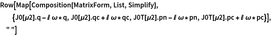 Row[Map[Composition[MatrixForm, List, Simplify], {J0[\[Mu]2] . q - I \[Omega]*q, J0[\[Mu]2] . qc + I \[Omega]*qc, J0T[\[Mu]2] . pn - I \[Omega]*pn, J0T[\[Mu]2] . pc + I \[Omega]*pc}], " "]