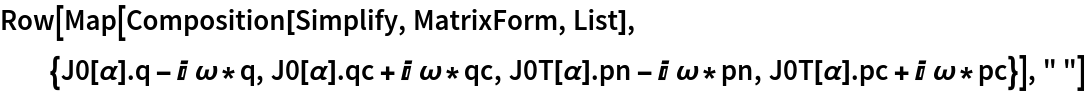 Row[Map[Composition[Simplify, MatrixForm, List], {J0[\[Alpha]] . q - I \[Omega]*q, J0[\[Alpha]] . qc + I \[Omega]*qc, J0T[\[Alpha]] . pn - I \[Omega]*pn, J0T[\[Alpha]] . pc + I \[Omega]*pc}], " "]