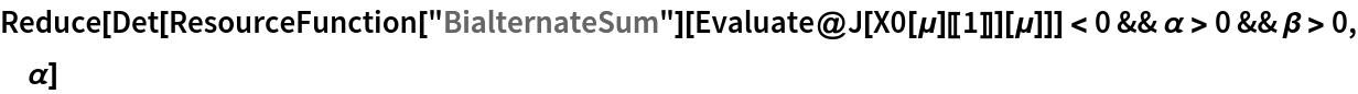 Reduce[Det[
    ResourceFunction["BialternateSum"][
     Evaluate@J[X0[\[Mu]][[1]]][\[Mu]]]] < 0 && \[Alpha] > 0 && \[Beta] > 0, \[Alpha]]