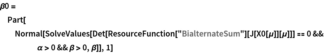 \[Beta]0 = Part[Normal[
   SolveValues[
    Det[ResourceFunction["BialternateSum"][J[X0[\[Mu]]][\[Mu]]]] == 0 && \[Alpha] > 0 && \[Beta] > 0, \[Beta]]], 1]