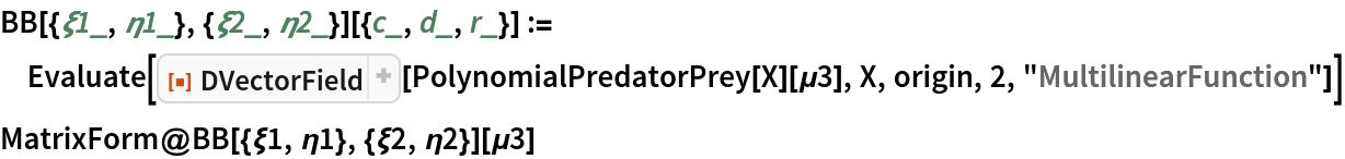 BB[{\[Xi]1_, \[Eta]1_}, {\[Xi]2_, \[Eta]2_}][{c_, d_, r_}] := Evaluate[
  ResourceFunction["DVectorField"][PolynomialPredatorPrey[X][\[Mu]3], X, origin, 2, "MultilinearFunction"]]
MatrixForm@BB[{\[Xi]1, \[Eta]1}, {\[Xi]2, \[Eta]2}][\[Mu]3]