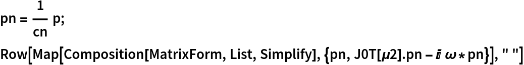 pn = 1/cn p;
Row[Map[Composition[MatrixForm, List, Simplify], {pn, J0T[\[Mu]2] . pn - I \[Omega]*pn}], " "]