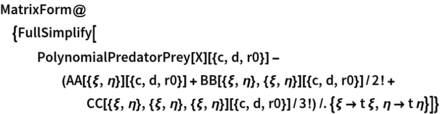 MatrixForm@{FullSimplify[
   PolynomialPredatorPrey[X][{c, d, r0}] - (AA[{\[Xi], \[Eta]}][{c, d, r0}] + BB[{\[Xi], \[Eta]}, {\[Xi], \[Eta]}][{c, d, r0}]/2! + CC[{\[Xi], \[Eta]}, {\[Xi], \[Eta]}, {\[Xi], \[Eta]}][{c, d, r0}]/3!) /. {\[Xi] -> t \[Xi], \[Eta] -> t \[Eta]}]}